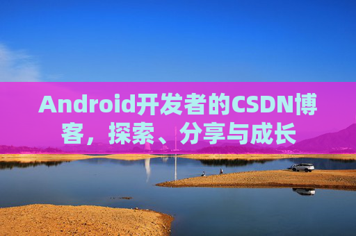 Android开发者的CSDN博客,探索、分享与成长